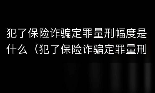 犯了保险诈骗定罪量刑幅度是什么（犯了保险诈骗定罪量刑幅度是什么意思）