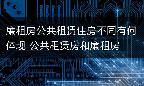 廉租房公共租赁住房不同有何体现 公共租赁房和廉租房