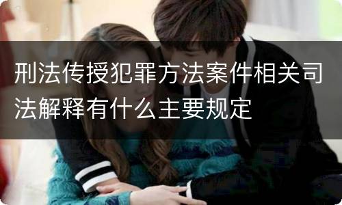 刑法传授犯罪方法案件相关司法解释有什么主要规定