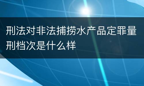 刑法对非法捕捞水产品定罪量刑档次是什么样
