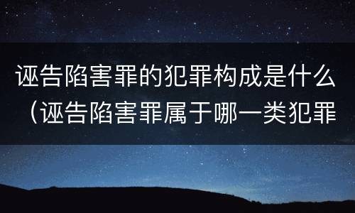 诬告陷害罪的犯罪构成是什么（诬告陷害罪属于哪一类犯罪）