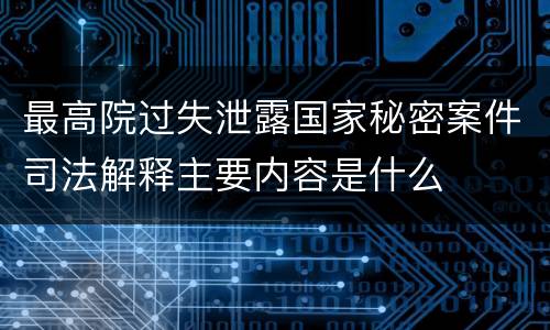 最高院过失泄露国家秘密案件司法解释主要内容是什么