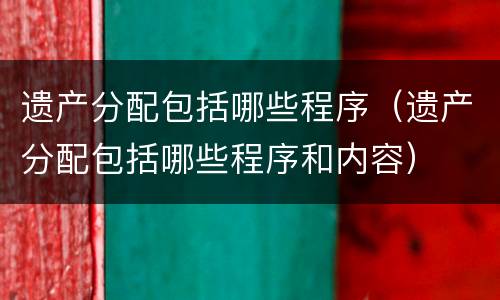 遗产分配包括哪些程序（遗产分配包括哪些程序和内容）