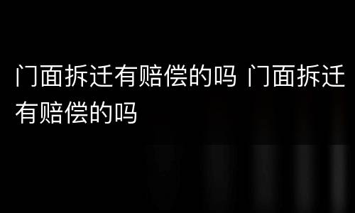 门面拆迁有赔偿的吗 门面拆迁有赔偿的吗