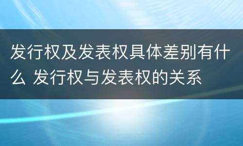 发行权及发表权具体差别有什么 发行权与发表权的关系