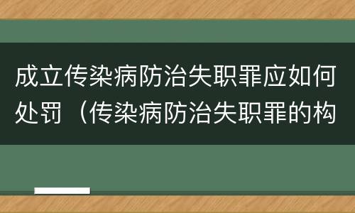 成立传染病防治失职罪应如何处罚（传染病防治失职罪的构成要件）