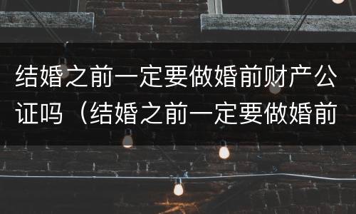 结婚之前一定要做婚前财产公证吗（结婚之前一定要做婚前财产公证吗要多少钱）