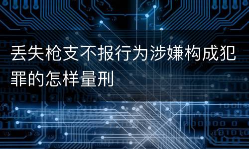 丢失枪支不报行为涉嫌构成犯罪的怎样量刑