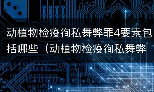 动植物检疫徇私舞弊罪4要素包括哪些（动植物检疫徇私舞弊罪犯罪主体）