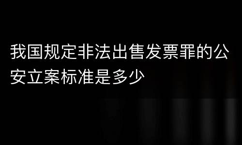 我国规定非法出售发票罪的公安立案标准是多少