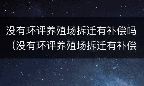 没有环评养殖场拆迁有补偿吗（没有环评养殖场拆迁有补偿吗）