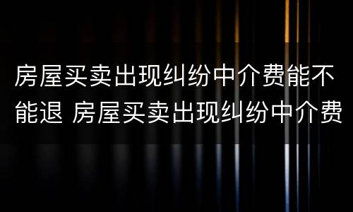 房屋买卖出现纠纷中介费能不能退 房屋买卖出现纠纷中介费能不能退回