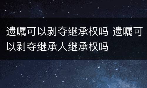 遗嘱可以剥夺继承权吗 遗嘱可以剥夺继承人继承权吗