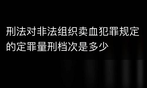 刑法对非法组织卖血犯罪规定的定罪量刑档次是多少