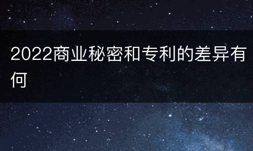 2022商业秘密和专利的差异有何