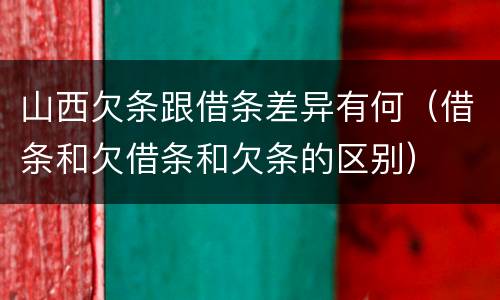 山西欠条跟借条差异有何（借条和欠借条和欠条的区别）