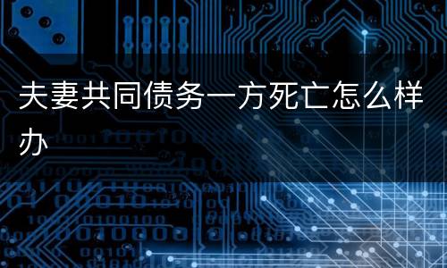 夫妻共同债务一方死亡怎么样办