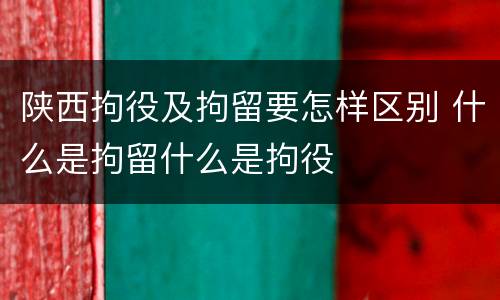 陕西拘役及拘留要怎样区别 什么是拘留什么是拘役