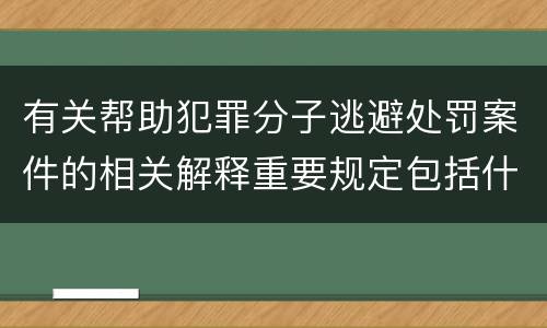 有关帮助犯罪分子逃避处罚案件的相关解释重要规定包括什么