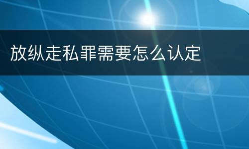 放纵走私罪需要怎么认定