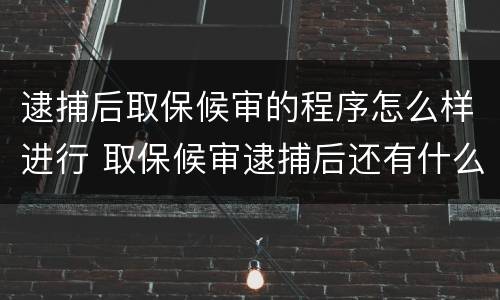 逮捕后取保候审的程序怎么样进行 取保候审逮捕后还有什么流程
