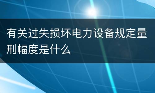 有关过失损坏电力设备规定量刑幅度是什么