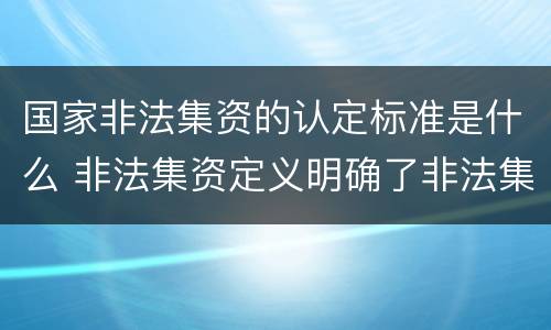 国家非法集资的认定标准是什么 非法集资定义明确了非法集资的哪几个要件