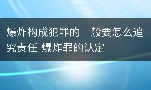 爆炸构成犯罪的一般要怎么追究责任 爆炸罪的认定