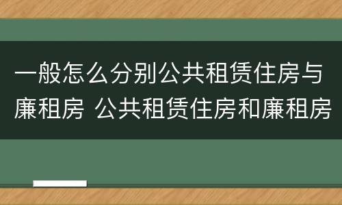 一般怎么分别公共租赁住房与廉租房 公共租赁住房和廉租房的区别