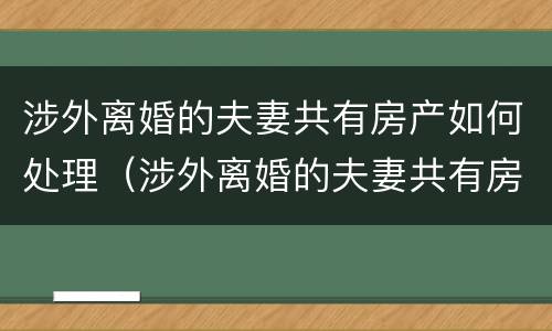 涉外离婚的夫妻共有房产如何处理（涉外离婚的夫妻共有房产如何处理）