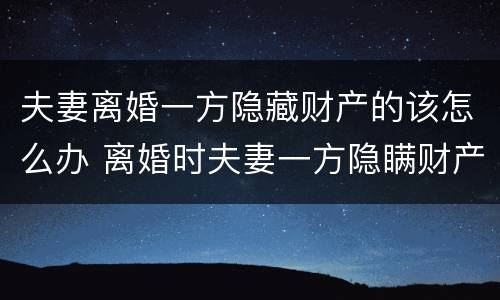 夫妻离婚一方隐藏财产的该怎么办 离婚时夫妻一方隐瞒财产怎么办
