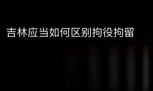 吉林应当如何区别拘役拘留