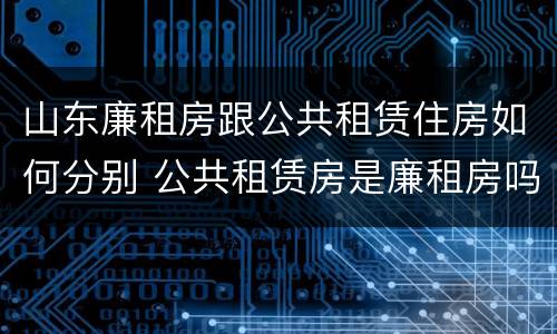 山东廉租房跟公共租赁住房如何分别 公共租赁房是廉租房吗