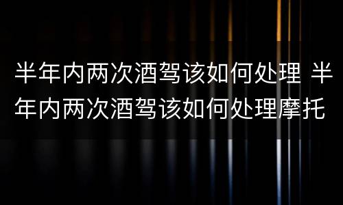 半年内两次酒驾该如何处理 半年内两次酒驾该如何处理摩托车