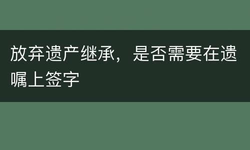 放弃遗产继承，是否需要在遗嘱上签字