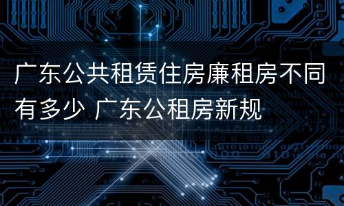 广东公共租赁住房廉租房不同有多少 广东公租房新规