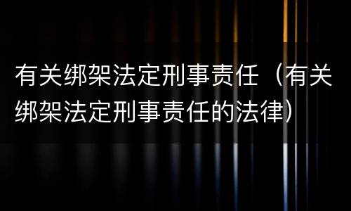 有关绑架法定刑事责任（有关绑架法定刑事责任的法律）