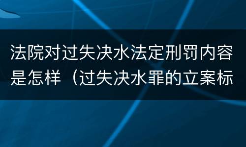 法院对过失决水法定刑罚内容是怎样（过失决水罪的立案标准）