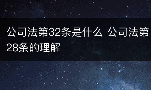 公司法第32条是什么 公司法第28条的理解