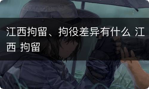 江西拘留、拘役差异有什么 江西 拘留