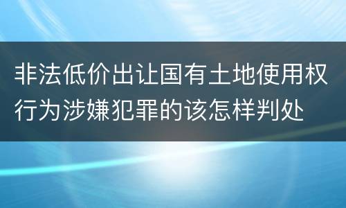 非法低价出让国有土地使用权行为涉嫌犯罪的该怎样判处