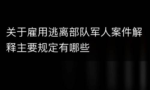 关于雇用逃离部队军人案件解释主要规定有哪些