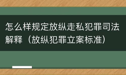 怎么样规定放纵走私犯罪司法解释（放纵犯罪立案标准）
