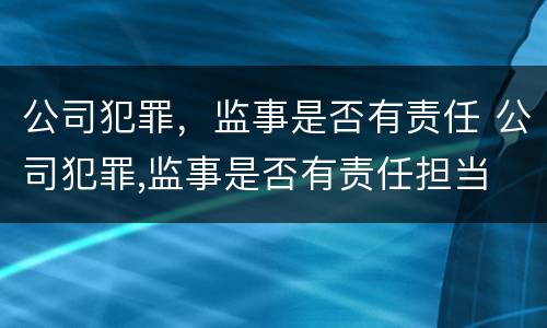 公司犯罪，监事是否有责任 公司犯罪,监事是否有责任担当