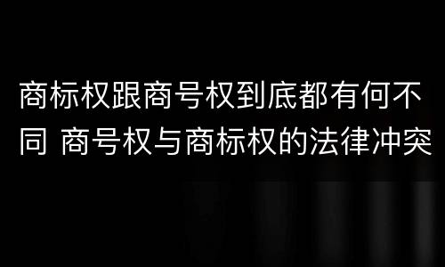 商标权跟商号权到底都有何不同 商号权与商标权的法律冲突与解决