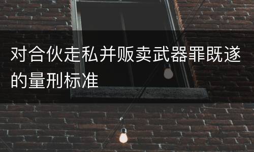 对合伙走私并贩卖武器罪既遂的量刑标准