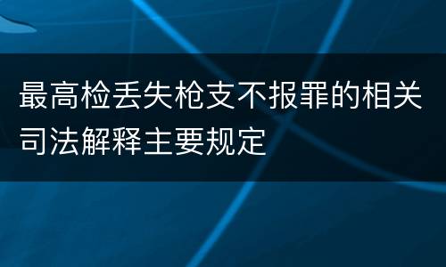 最高检丢失枪支不报罪的相关司法解释主要规定