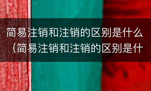 简易注销和注销的区别是什么（简易注销和注销的区别是什么意思）