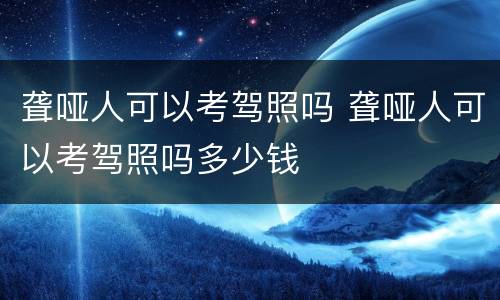 聋哑人可以考驾照吗 聋哑人可以考驾照吗多少钱