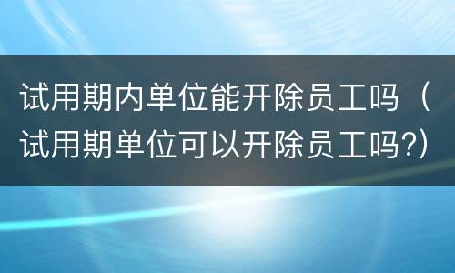 试用期内单位能开除员工吗（试用期单位可以开除员工吗?）